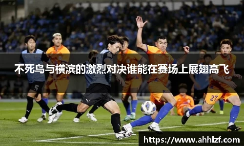 不死鸟与横滨的激烈对决谁能在赛场上展翅高飞
