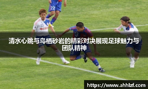 清水心跳与鸟栖砂岩的精彩对决展现足球魅力与团队精神