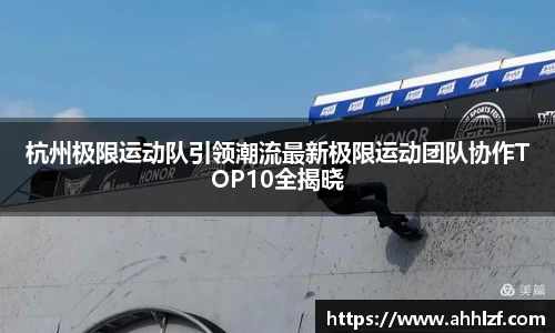 杭州极限运动队引领潮流最新极限运动团队协作TOP10全揭晓