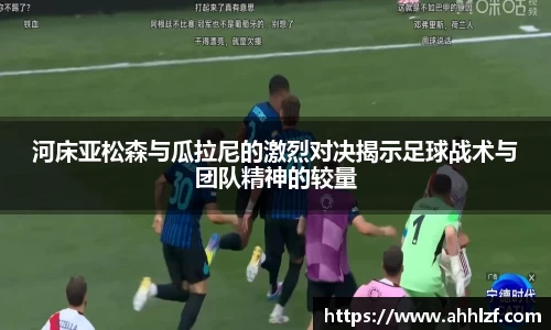 河床亚松森与瓜拉尼的激烈对决揭示足球战术与团队精神的较量
