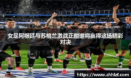 女足阿根廷与苏格兰激战正酣谁将赢得这场精彩对决